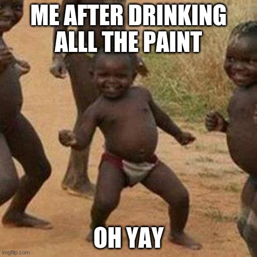Third World Success Kid | ME AFTER DRINKING ALLL THE PAINT; OH YAY | image tagged in memes,third world success kid | made w/ Imgflip meme maker