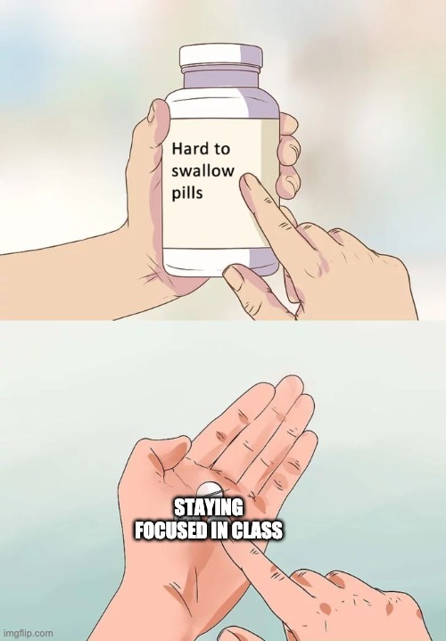 Hard To Swallow Pills | STAYING FOCUSED IN CLASS | image tagged in memes,hard to swallow pills | made w/ Imgflip meme maker