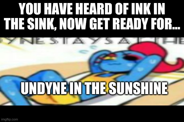 YOU HAVE HEARD OF INK IN THE SINK, NOW GET READY FOR... UNDYNE IN THE SUNSHINE | image tagged in memes,undyne,sun | made w/ Imgflip meme maker
