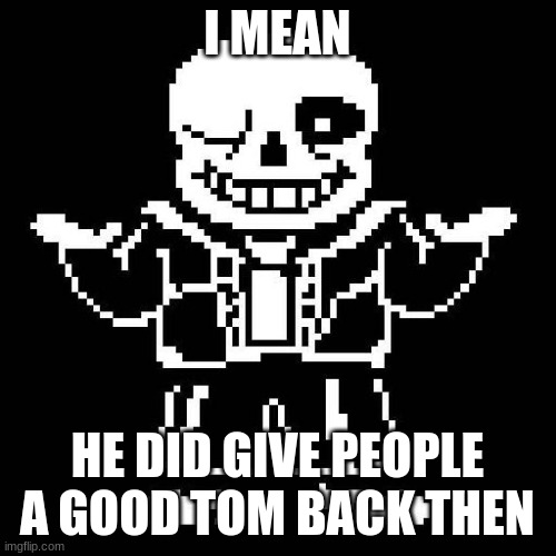sans undertale | I MEAN HE DID GIVE PEOPLE A GOOD TOM BACK THEN | image tagged in sans undertale | made w/ Imgflip meme maker
