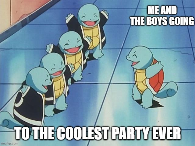 ME AND THE BOYS GOING; TO THE COOLEST PARTY EVER | image tagged in memes | made w/ Imgflip meme maker