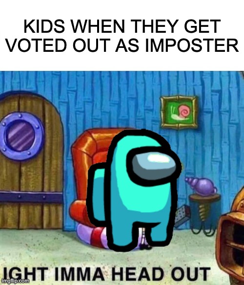 Spongebob Ight Imma Head Out Meme | KIDS WHEN THEY GET VOTED OUT AS IMPOSTER | image tagged in memes,spongebob ight imma head out | made w/ Imgflip meme maker