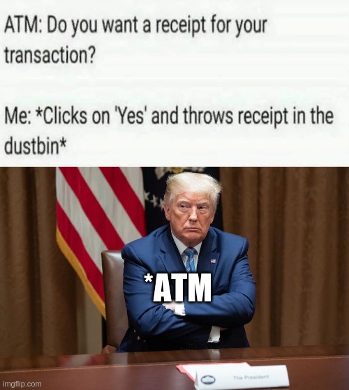 *ATM | image tagged in donald trump approves,donald trump,trump bill signing | made w/ Imgflip meme maker