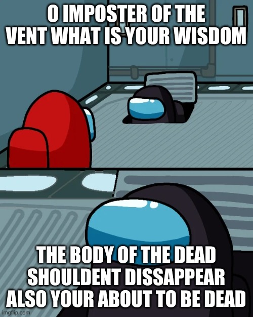 impostor of the vent | O IMPOSTER OF THE VENT WHAT IS YOUR WISDOM; THE BODY OF THE DEAD SHOULDENT DISSAPPEAR ALSO YOUR ABOUT TO BE DEAD | image tagged in impostor of the vent | made w/ Imgflip meme maker