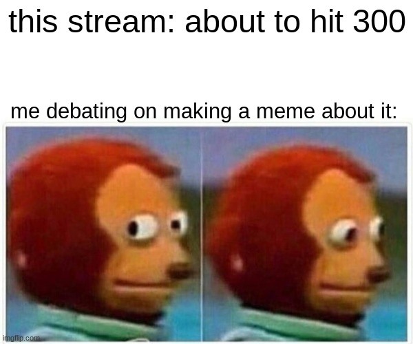 Monkey Puppet | this stream: about to hit 300; me debating on making a meme about it: | image tagged in memes,monkey puppet,lgbt | made w/ Imgflip meme maker