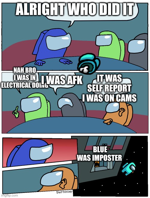 Among Us Meeting | ALRIGHT WHO DID IT; NAH BRO I WAS IN ELECTRICAL DOING; I WAS AFK; IT WAS SELF REPORT I WAS ON CAMS; BLUE WAS IMPOSTER | image tagged in among us meeting | made w/ Imgflip meme maker