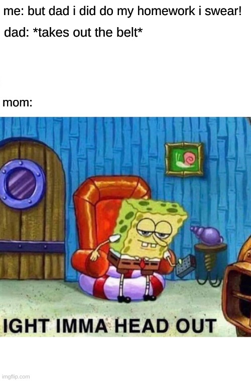 Those moms do be leaving tho. | me: but dad i did do my homework i swear! dad: *takes out the belt*; mom: | image tagged in memes,spongebob ight imma head out | made w/ Imgflip meme maker