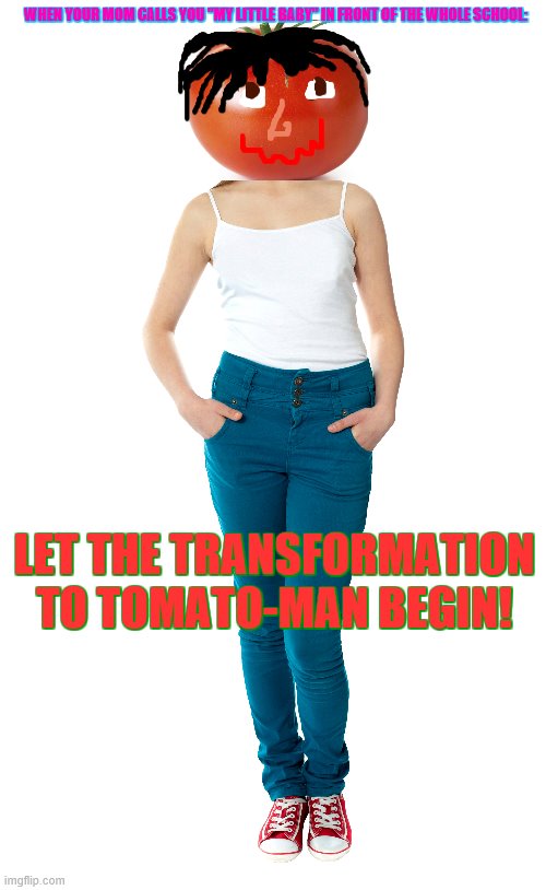 hehehehehehehe can anyone relate? | WHEN YOUR MOM CALLS YOU "MY LITTLE BABY" IN FRONT OF THE WHOLE SCHOOL:; LET THE TRANSFORMATION TO TOMATO-MAN BEGIN! | image tagged in embarrassing,funny,memes | made w/ Imgflip meme maker