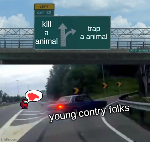 Left Exit 12 Off Ramp | kill a animal; trap a animal; young contry folks | image tagged in memes,left exit 12 off ramp | made w/ Imgflip meme maker