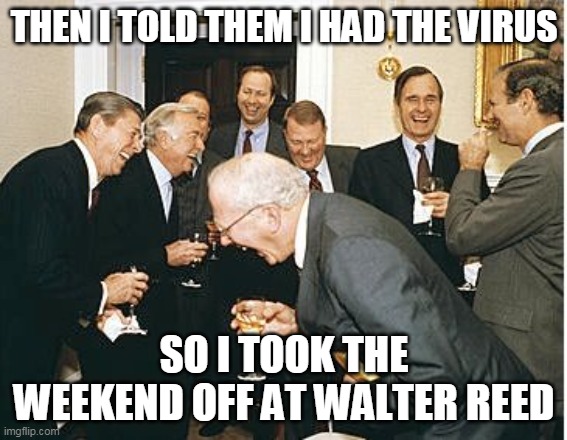 The Trump Scam | THEN I TOLD THEM I HAD THE VIRUS; SO I TOOK THE WEEKEND OFF AT WALTER REED | image tagged in congress laughing | made w/ Imgflip meme maker