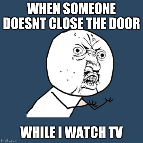 Y U No Meme | WHEN SOMEONE DOESNT CLOSE THE DOOR; WHILE I WATCH TV | image tagged in memes,y u no | made w/ Imgflip meme maker