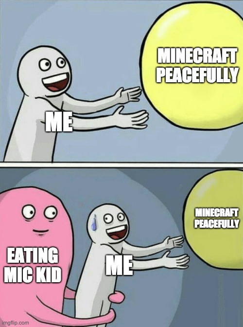 Why is this true though? | MINECRAFT PEACEFULLY; ME; MINECRAFT PEACEFULLY; EATING MIC KID; ME | image tagged in memes,running away balloon | made w/ Imgflip meme maker