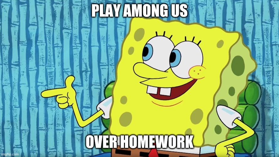 yessir | PLAY AMONG US; OVER HOMEWORK | image tagged in homework,among us | made w/ Imgflip meme maker