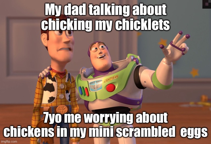 This is random, my dad wanted me to make it | My dad talking about chicking my chicklets; 7yo me worrying about chickens in my mini scrambled  eggs | image tagged in memes,x x everywhere | made w/ Imgflip meme maker