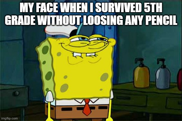 Don't You Squidward Meme | MY FACE WHEN I SURVIVED 5TH GRADE WITHOUT LOOSING ANY PENCIL | image tagged in memes,don't you squidward | made w/ Imgflip meme maker