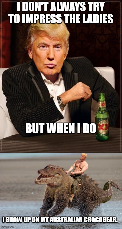 I DON'T ALWAYS TRY TO IMPRESS THE LADIES; BUT WHEN I DO; I SHOW UP ON MY AUSTRALIAN CROCOBEAR. | image tagged in trump most interesting man in the world,funny memes | made w/ Imgflip meme maker