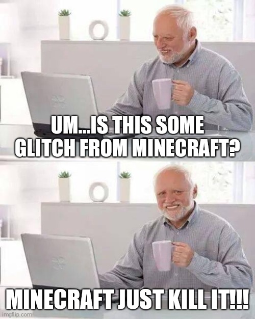 Why did I make this? | UM...IS THIS SOME GLITCH FROM MINECRAFT? MINECRAFT JUST KILL IT!!! | image tagged in memes,hide the pain harold,minecraft | made w/ Imgflip meme maker