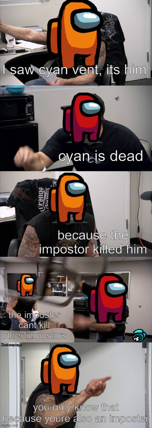 Among us noobs be like | I saw cyan vent, its him; cyan is dead; because the impostor killed him; the imposter cant kill other impostors; Zeebeeplayz; you only know that because youre also an imposter | image tagged in memes,american chopper argument | made w/ Imgflip meme maker