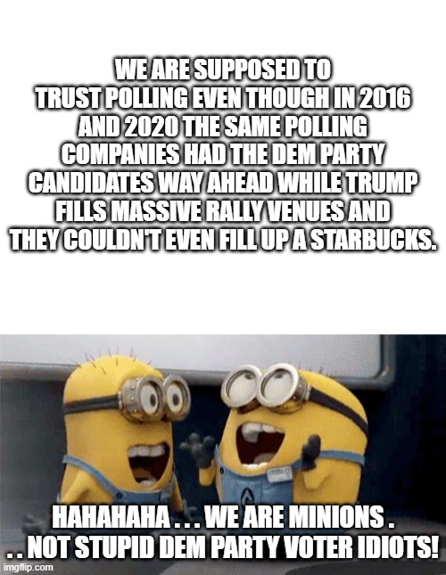 They may be minions, but they are smart: | WE ARE SUPPOSED TO TRUST POLLING EVEN THOUGH IN 2016 AND 2020 THE SAME POLLING COMPANIES HAD THE DEM PARTY CANDIDATES WAY AHEAD WHILE TRUMP FILLS MASSIVE RALLY VENUES AND THEY COULDN'T EVEN FILL UP A STARBUCKS. HAHAHAHA . . . WE ARE MINIONS . . . NOT STUPID DEM PARTY VOTER IDIOTS! | image tagged in memes,excited minions,blank white template | made w/ Imgflip meme maker