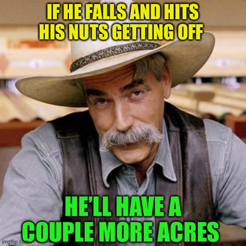 SARCASM COWBOY | IF HE FALLS AND HITS HIS NUTS GETTING OFF HE’LL HAVE A COUPLE MORE ACRES | image tagged in sarcasm cowboy | made w/ Imgflip meme maker