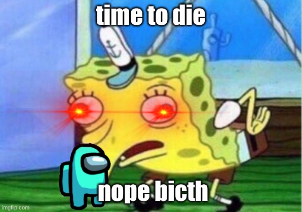 Mocking Spongebob | time to die; nope bicth | image tagged in memes,mocking spongebob | made w/ Imgflip meme maker