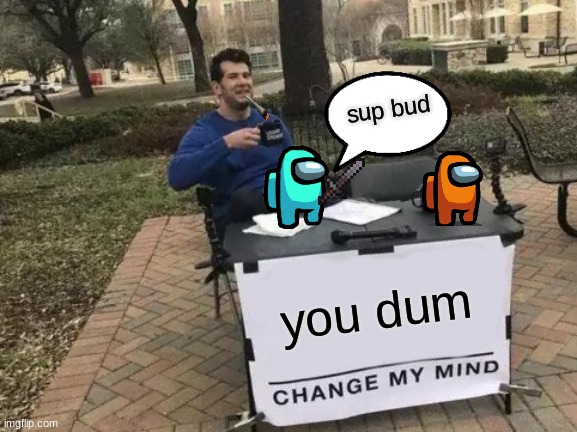 Change My Mind | sup bud; you dum | image tagged in memes,change my mind | made w/ Imgflip meme maker