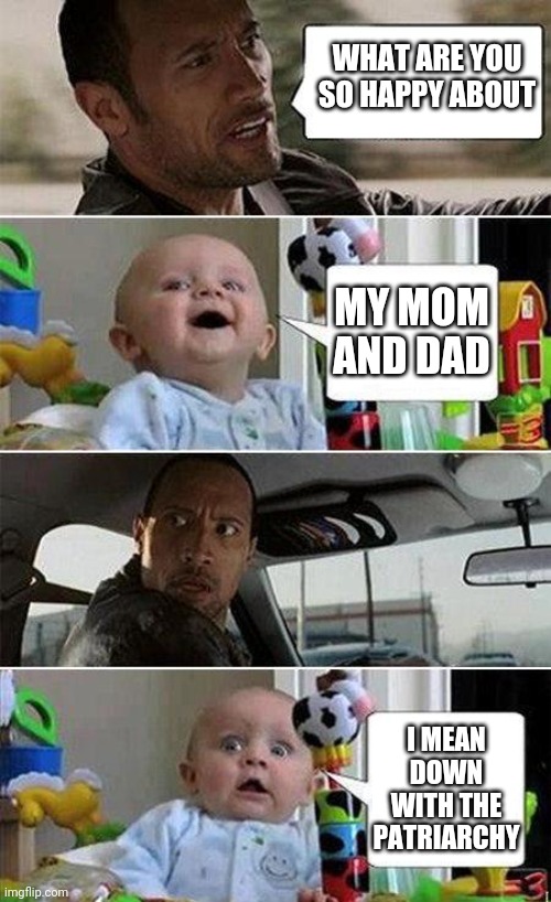 Politically correct baby | WHAT ARE YOU SO HAPPY ABOUT; MY MOM AND DAD; I MEAN DOWN WITH THE PATRIARCHY | image tagged in the rock driving baby | made w/ Imgflip meme maker