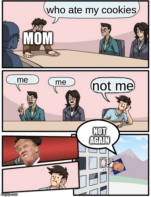 Boardroom Meeting Suggestion | who ate my cookies; MOM; me; me; not me; NOT AGAIN | image tagged in memes,boardroom meeting suggestion | made w/ Imgflip meme maker