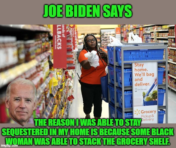 Thank to all the grocery workers that made this possible. | JOE BIDEN SAYS; THE REASON I WAS ABLE TO STAY SEQUESTERED IN MY HOME IS BECAUSE SOME BLACK WOMAN WAS ABLE TO STACK THE GROCERY SHELF. | image tagged in grocery worker,biden,pandering,gaff | made w/ Imgflip meme maker