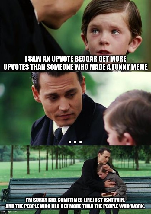 i love sharing my wisdom | I SAW AN UPVOTE BEGGAR GET MORE UPVOTES THAN SOMEONE WHO MADE A FUNNY MEME; . . . I'M SORRY KID, SOMETIMES LIFE JUST ISNT FAIR, AND THE PEOPLE WHO BEG GET MORE THAN THE PEOPLE WHO WORK. | image tagged in memes,finding neverland | made w/ Imgflip meme maker