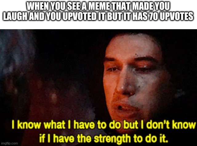 it must stay nice | WHEN YOU SEE A MEME THAT MADE YOU LAUGH AND YOU UPVOTED IT BUT IT HAS 70 UPVOTES | image tagged in i know what i have to do but i don t know if i have the strength | made w/ Imgflip meme maker