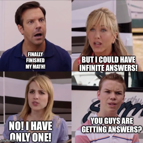 Happy teacher appreciation week! | FINALLY FINISHED MY MATH! BUT I COULD HAVE INFINITE ANSWERS! YOU GUYS ARE GETTING ANSWERS? NO! I HAVE ONLY ONE! | image tagged in math,you guys are getting paid | made w/ Imgflip meme maker