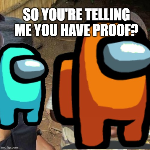 Among us in a nutshell | SO YOU'RE TELLING ME YOU HAVE PROOF? | image tagged in among us,proof | made w/ Imgflip meme maker