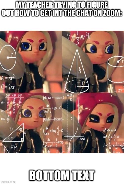 confused octoling | MY TEACHER TRYING TO FIGURE OUT HOW TO GET INT THE CHAT ON ZOOM:; BOTTOM TEXT | image tagged in splatoon 2,funny memes | made w/ Imgflip meme maker