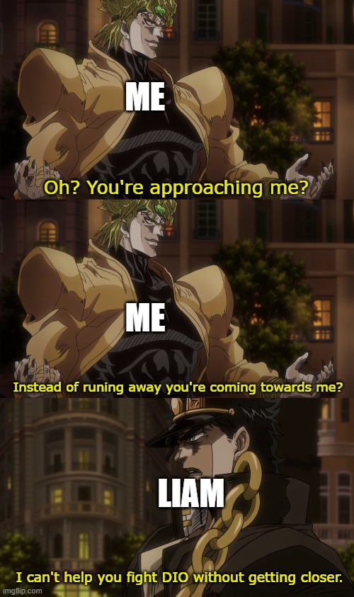 VS DIO | ME; Oh? You're approaching me? ME; Instead of runing away you're coming towards me? LIAM; I can't help you fight DIO without getting closer. | image tagged in oh you're approaching me | made w/ Imgflip meme maker