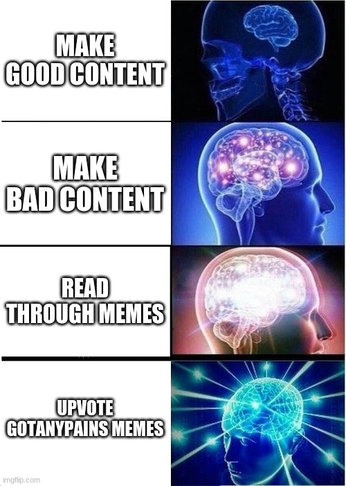 Facts though | MAKE GOOD CONTENT; MAKE BAD CONTENT; READ THROUGH MEMES; UPVOTE GOTANYPAINS MEMES | image tagged in memes,expanding brain | made w/ Imgflip meme maker