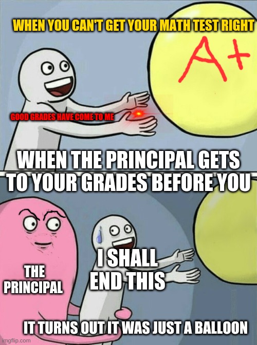 Running Away Balloon Meme | WHEN YOU CAN'T GET YOUR MATH TEST RIGHT; GOOD GRADES HAVE COME TO ME; WHEN THE PRINCIPAL GETS TO YOUR GRADES BEFORE YOU; I SHALL END THIS; THE PRINCIPAL; IT TURNS OUT IT WAS JUST A BALLOON | image tagged in memes,running away balloon | made w/ Imgflip meme maker