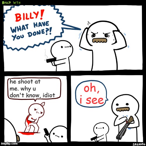 Billy, What Have You Done | he shoot at me. why u don't know, idiot; oh, i see | image tagged in billy what have you done | made w/ Imgflip meme maker
