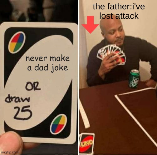 UNO Draw 25 Cards | the father:i've lost attack; never make a dad joke | image tagged in memes,uno draw 25 cards | made w/ Imgflip meme maker