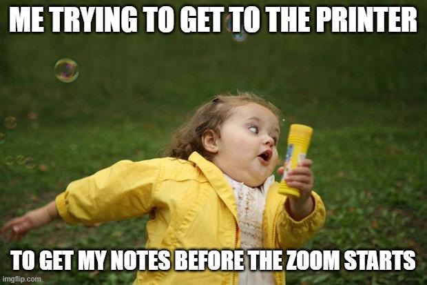 girl running | ME TRYING TO GET TO THE PRINTER; TO GET MY NOTES BEFORE THE ZOOM STARTS | image tagged in girl running | made w/ Imgflip meme maker