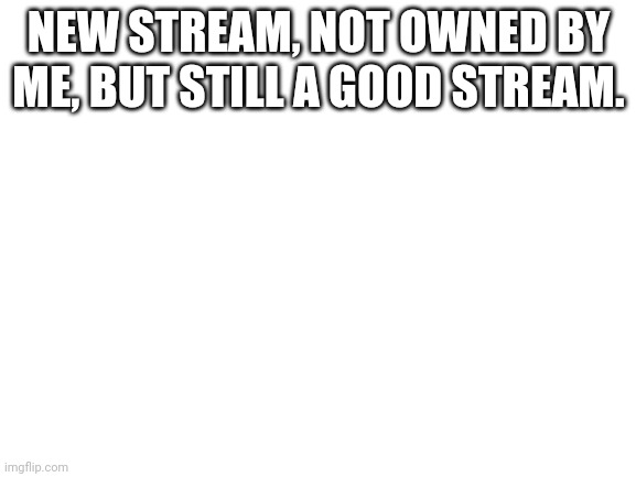 le link in le comments. | NEW STREAM, NOT OWNED BY ME, BUT STILL A GOOD STREAM. | image tagged in blank white template | made w/ Imgflip meme maker