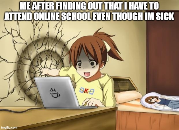 When an anime leaves you on a cliffhanger | ME AFTER FINDING OUT THAT I HAVE TO ATTEND ONLINE SCHOOL EVEN THOUGH IM SICK | image tagged in when an anime leaves you on a cliffhanger | made w/ Imgflip meme maker