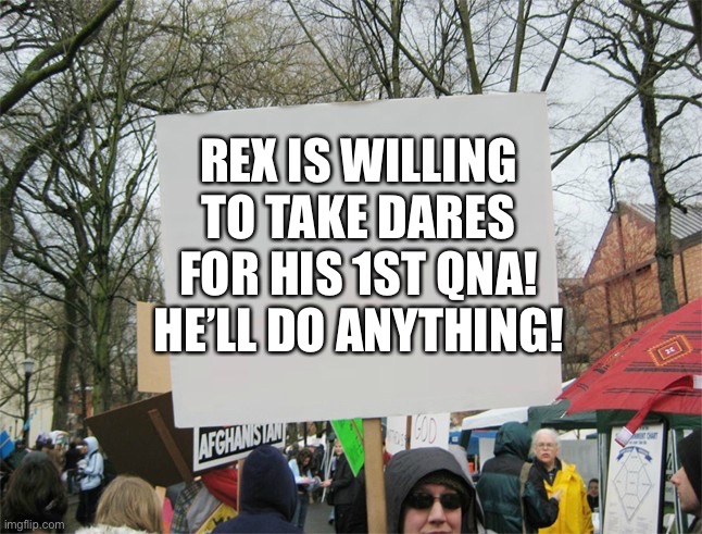 Haha. OwO | REX IS WILLING TO TAKE DARES FOR HIS 1ST QNA! HE’LL DO ANYTHING! | image tagged in blank protest sign | made w/ Imgflip meme maker