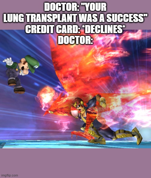 Falcon Punch | DOCTOR: "YOUR LUNG TRANSPLANT WAS A SUCCESS"
CREDIT CARD: *DECLINES*
DOCTOR: | image tagged in falcon punch | made w/ Imgflip meme maker