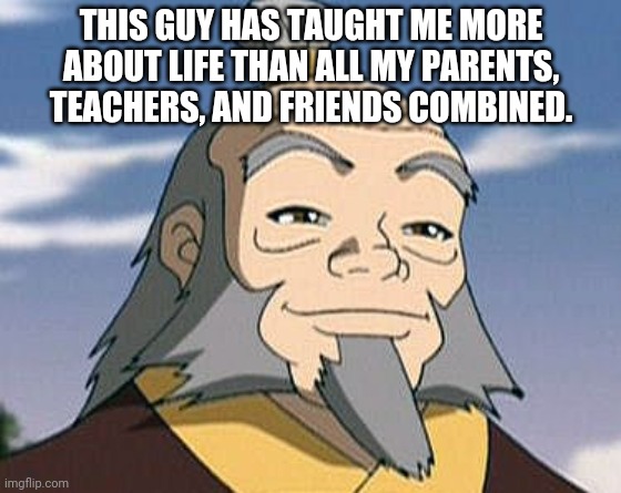 Uncle Iroh | THIS GUY HAS TAUGHT ME MORE ABOUT LIFE THAN ALL MY PARENTS, TEACHERS, AND FRIENDS COMBINED. | image tagged in uncle iroh | made w/ Imgflip meme maker