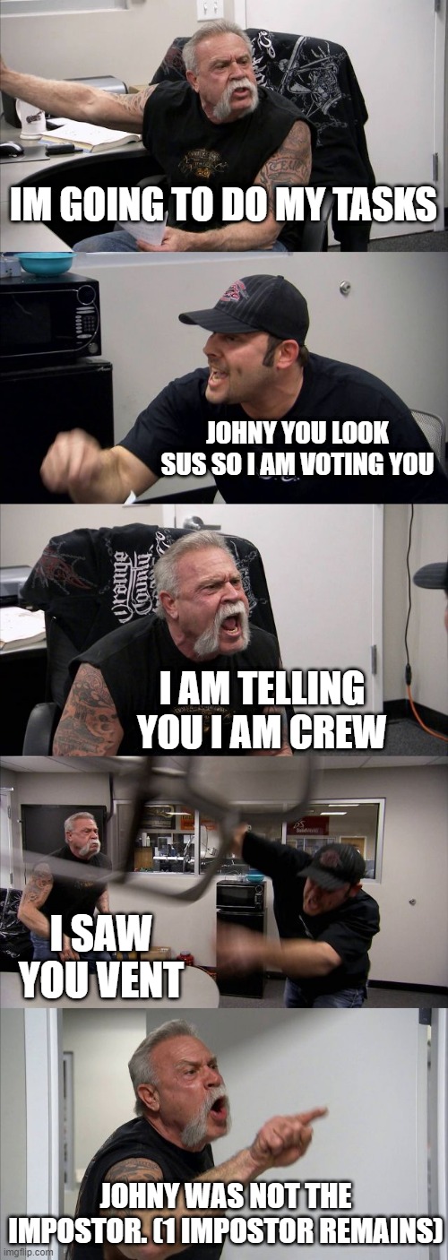Every Among Us Game, |  IM GOING TO DO MY TASKS; JOHNY YOU LOOK SUS SO I AM VOTING YOU; I AM TELLING YOU I AM CREW; I SAW YOU VENT; JOHNY WAS NOT THE IMPOSTOR. (1 IMPOSTOR REMAINS) | image tagged in memes,funny memes,funny meme,among us,among us meeting,among us blame | made w/ Imgflip meme maker