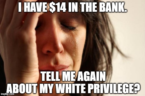 F*** YOU, BLM! | I HAVE $14 IN THE BANK. TELL ME AGAIN ABOUT MY WHITE PRIVILEGE? | image tagged in memes,first world problems,white privilege | made w/ Imgflip meme maker