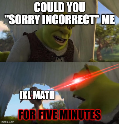 I really really REALLY hate ixl math | COULD YOU "SORRY INCORRECT" ME; IXL MATH; FOR FIVE MINUTES | image tagged in shrek for five minutes | made w/ Imgflip meme maker