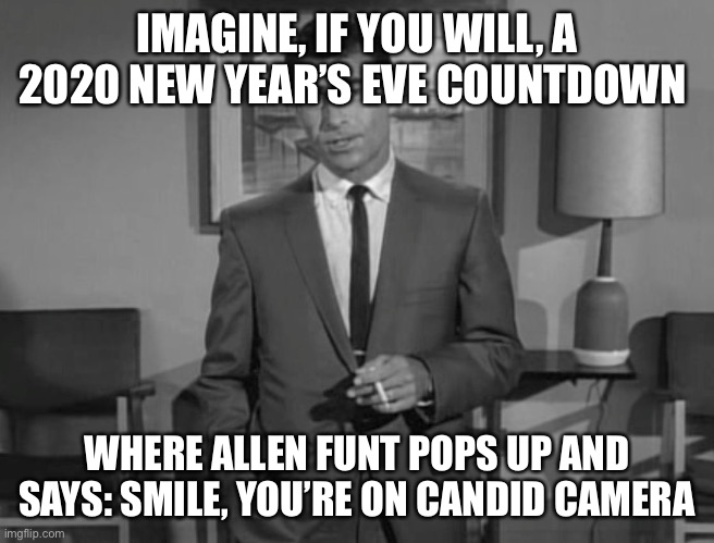 Rod Serling: Imagine If You Will | IMAGINE, IF YOU WILL, A 2020 NEW YEAR’S EVE COUNTDOWN; WHERE ALLEN FUNT POPS UP AND SAYS: SMILE, YOU’RE ON CANDID CAMERA | image tagged in rod serling imagine if you will | made w/ Imgflip meme maker