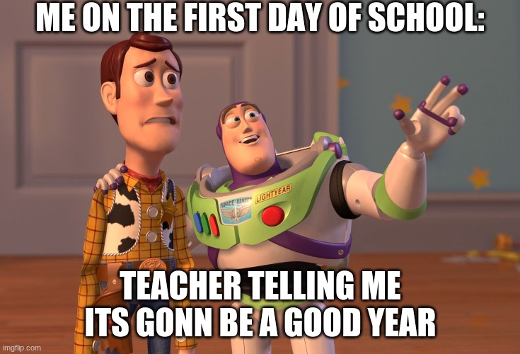 X, X Everywhere | ME ON THE FIRST DAY OF SCHOOL:; TEACHER TELLING ME ITS GONNA BE A GOOD YEAR | image tagged in memes,x x everywhere | made w/ Imgflip meme maker